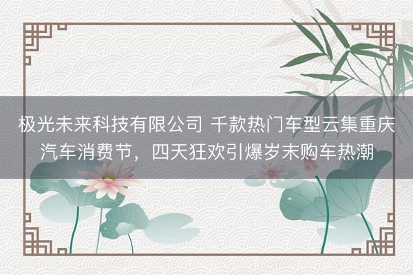 极光未来科技有限公司 千款热门车型云集重庆汽车消费节，四天狂欢引爆岁末购车热潮