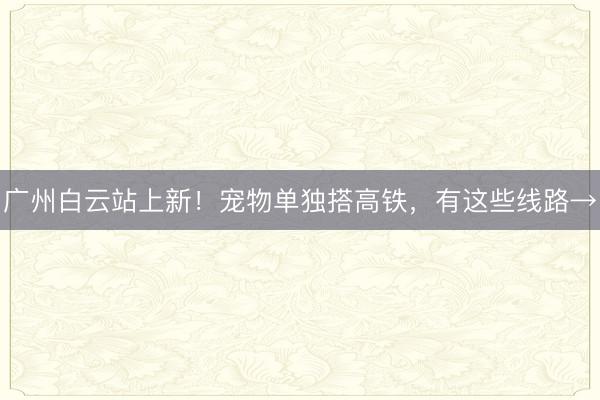 广州白云站上新！宠物单独搭高铁，有这些线路→