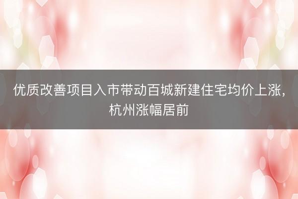 优质改善项目入市带动百城新建住宅均价上涨，杭州涨幅居前