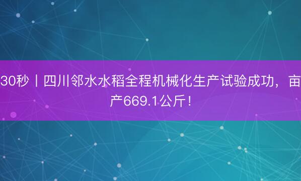 30秒丨四川邻水水稻全程机械化生产试验成功，亩产669.1公斤！