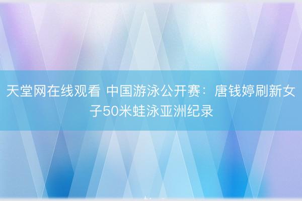 天堂网在线观看 中国游泳公开赛：唐钱婷刷新女子50米蛙泳亚洲纪录