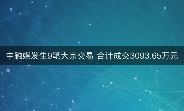 中触媒发生9笔大宗交易 合计成交3093.65万元