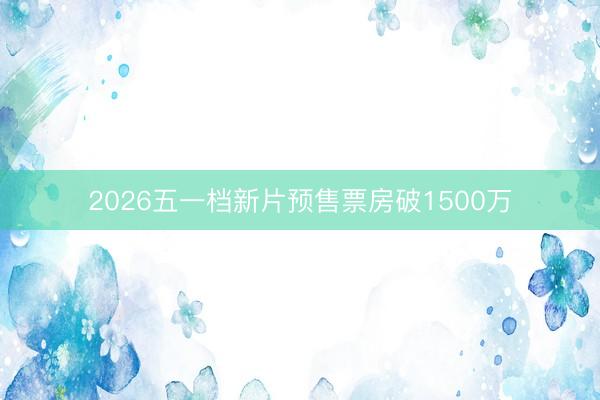 2026五一档新片预售票房破1500万