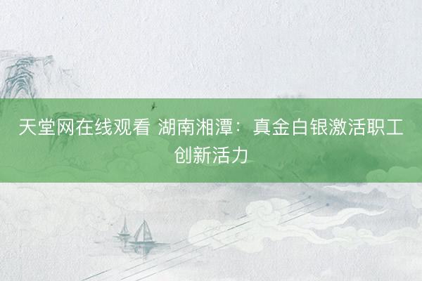 天堂网在线观看 湖南湘潭：真金白银激活职工创新活力