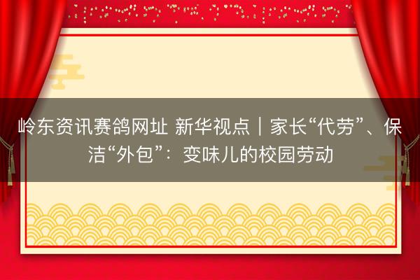 岭东资讯赛鸽网址 新华视点｜家长“代劳”、保洁“外包”：变味儿的校园劳动