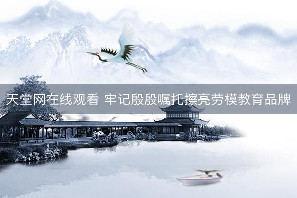 天堂网在线观看 牢记殷殷嘱托擦亮劳模教育品牌