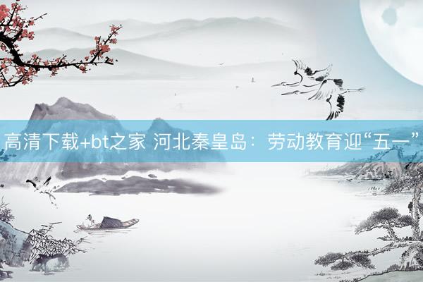 高清下载+bt之家 河北秦皇岛：劳动教育迎“五一”