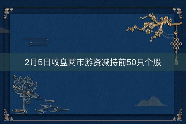 2月5日收盘两市游资减持前50只个股