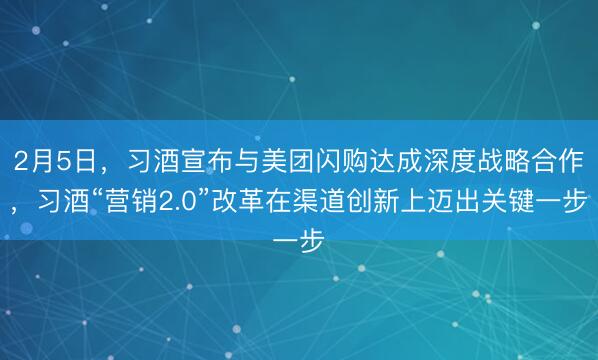 2月5日，习酒宣布与美团闪购达成深度战略合作，习酒“营销2.0”改革在渠道创新上迈出关键一步