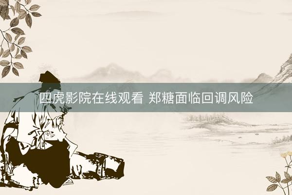 四虎影院在线观看 郑糖面临回调风险
