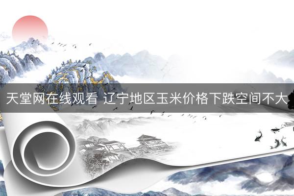天堂网在线观看 辽宁地区玉米价格下跌空间不大