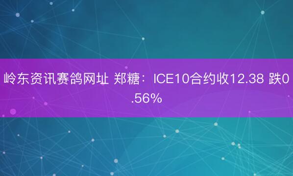 岭东资讯赛鸽网址 郑糖：ICE10合约收12.38 跌0.56%
