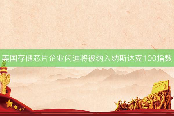 美国存储芯片企业闪迪将被纳入纳斯达克100指数