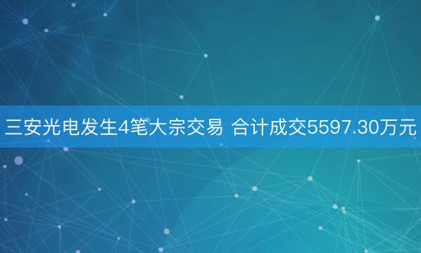 三安光电发生4笔大宗交易 合计成交5597.30万元