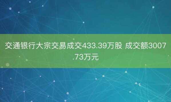交通银行大宗交易成交433.39万股 成交额3007.73万元