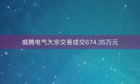 威腾电气大宗交易成交674.35万元