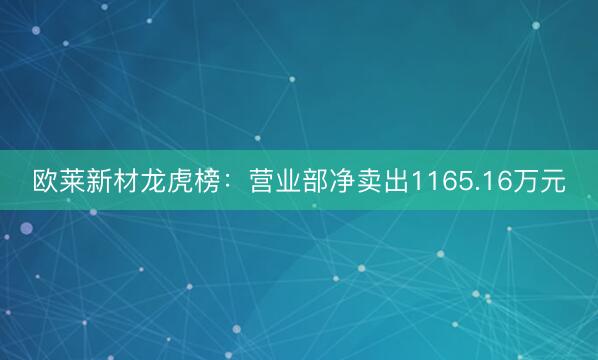 欧莱新材龙虎榜：营业部净卖出1165.16万元