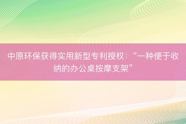 中原环保获得实用新型专利授权：“一种便于收纳的办公桌按摩支架”