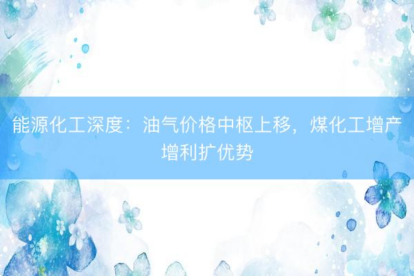 能源化工深度：油气价格中枢上移，煤化工增产增利扩优势