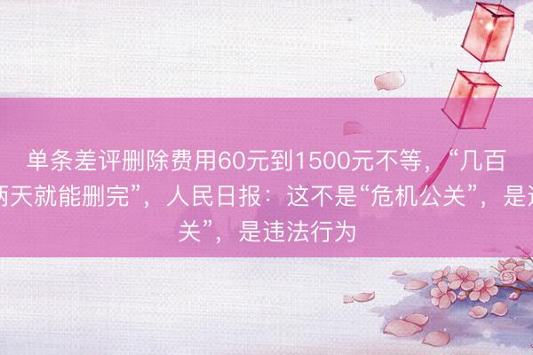 单条差评删除费用60元到1500元不等，“几百条差评两天就能删完”，人民日报：这不是“危机公关”，是违法行为