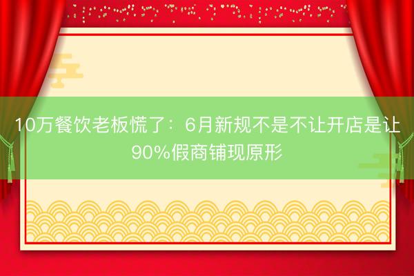 10万餐饮老板慌了：6月新规不是不让开店是让90%假商铺现原形