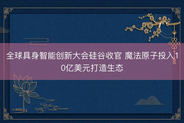 全球具身智能创新大会硅谷收官 魔法原子投入10亿美元打造生态