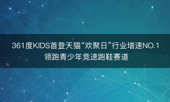 361度KIDS首登天猫“欢聚日”行业增速NO.1 领跑青少年竞速跑鞋赛道