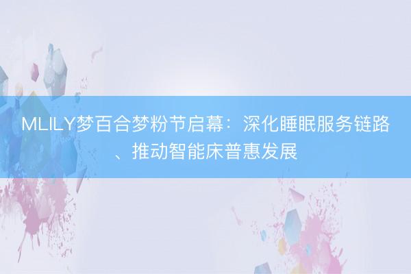 MLILY梦百合梦粉节启幕：深化睡眠服务链路、推动智能床普惠发展
