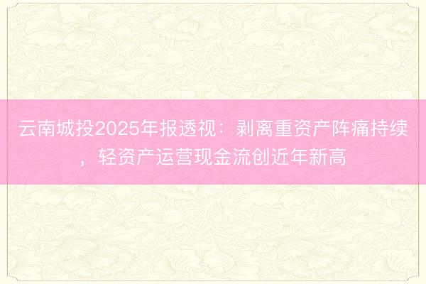 云南城投2025年报透视：剥离重资产阵痛持续，轻资产运营现金流创近年新高
