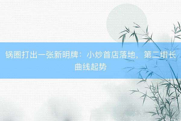 锅圈打出一张新明牌：小炒首店落地，第二增长曲线起势