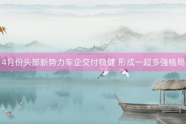 4月份头部新势力车企交付稳健 形成一超多强格局