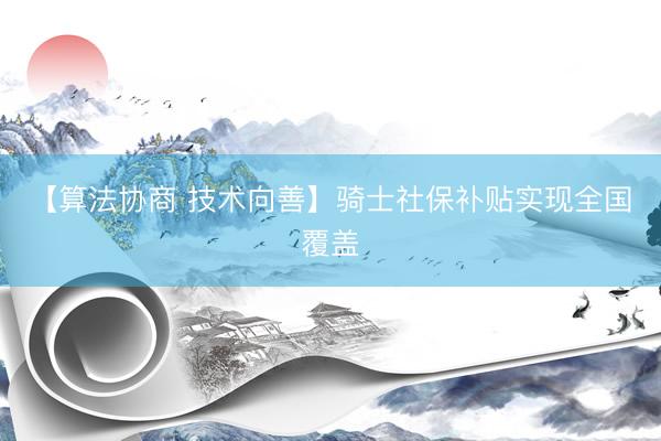 【算法协商 技术向善】骑士社保补贴实现全国覆盖