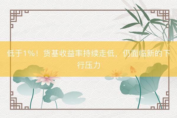 低于1%！货基收益率持续走低，仍面临新的下行压力