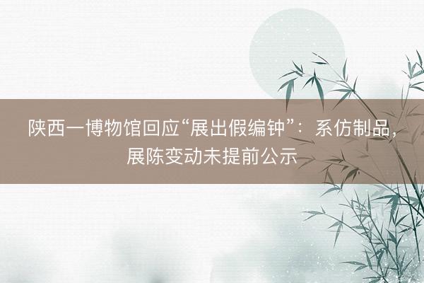 陕西一博物馆回应“展出假编钟”：系仿制品，展陈变动未提前公示