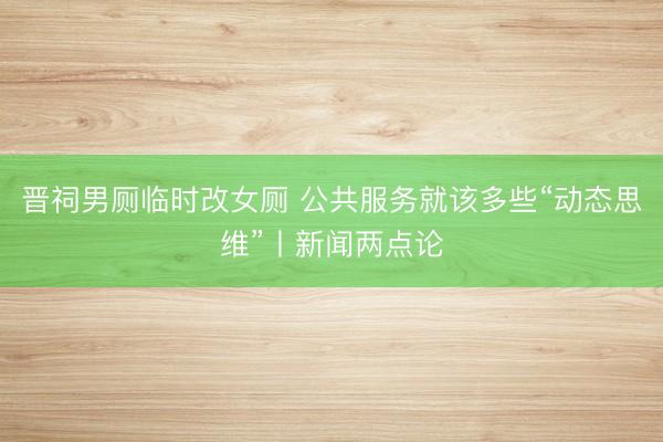 晋祠男厕临时改女厕 公共服务就该多些“动态思维”丨新闻两点论