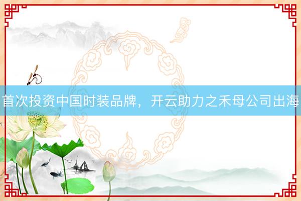 首次投资中国时装品牌，开云助力之禾母公司出海