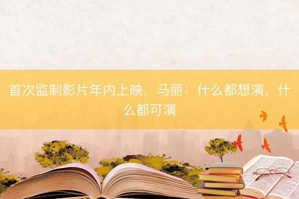 首次监制影片年内上映，马丽：什么都想演，什么都可演