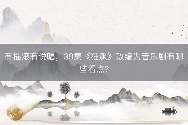 有摇滚有说唱，39集《狂飙》改编为音乐剧有哪些看点？