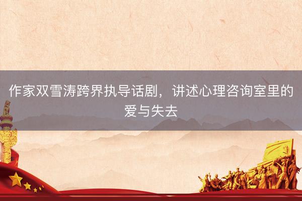 作家双雪涛跨界执导话剧，讲述心理咨询室里的爱与失去