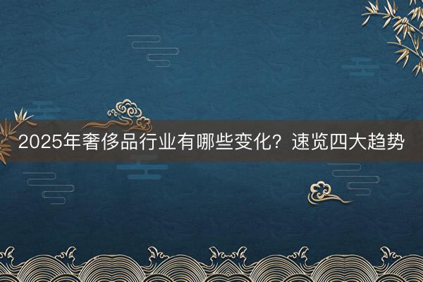 2025年奢侈品行业有哪些变化？速览四大趋势