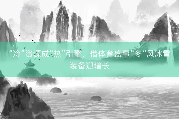 “冷”资源成“热”引擎，借体育盛事“冬“风冰雪装备迎增长