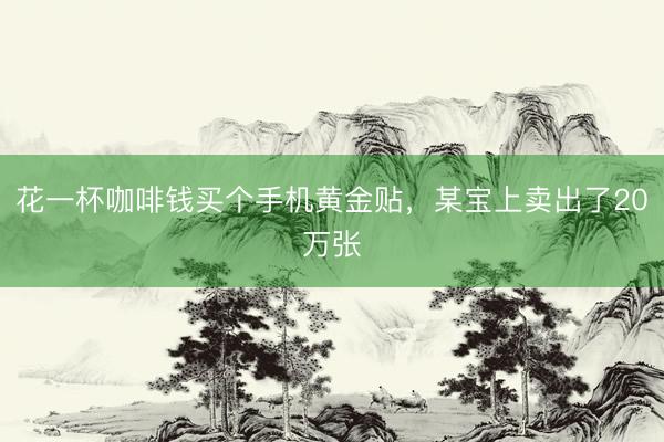 花一杯咖啡钱买个手机黄金贴，某宝上卖出了20万张