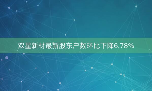 双星新材最新股东户数环比下降6.78%