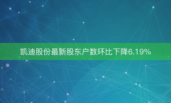 凯迪股份最新股东户数环比下降6.19%
