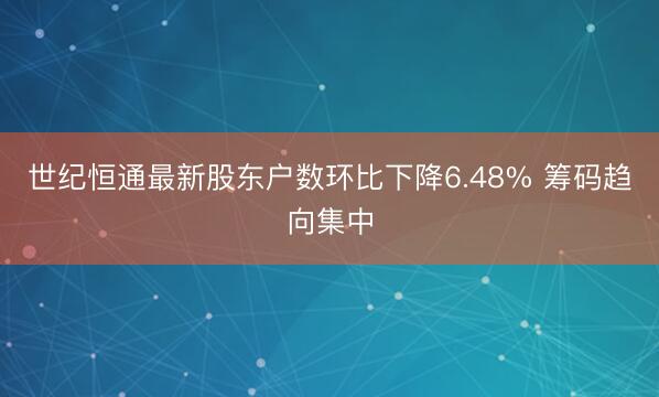 世纪恒通最新股东户数环比下降6.48% 筹码趋向集中