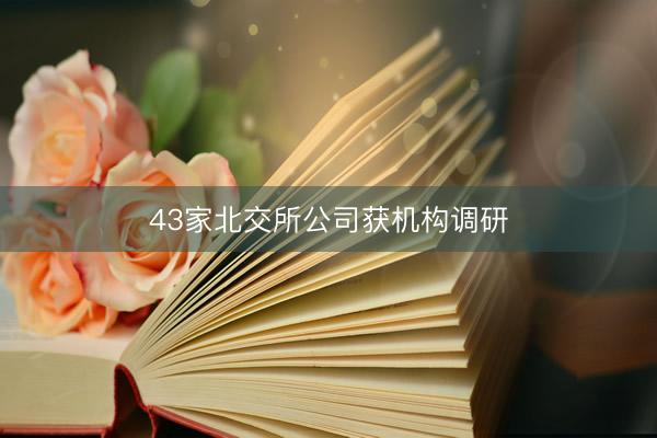 43家北交所公司获机构调研