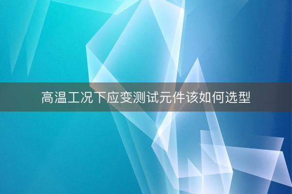 高温工况下应变测试元件该如何选型
