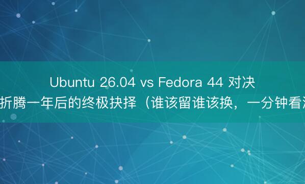 Ubuntu 26.04 vs Fedora 44 对决:折腾一年后的终极抉择(谁该留谁该换,一分钟看清)