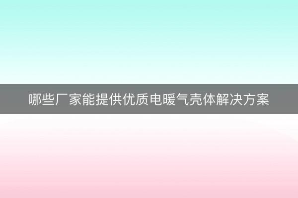 哪些厂家能提供优质电暖气壳体解决方案