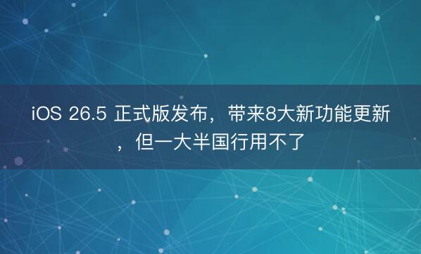 iOS 26.5 正式版发布,带来8大新功能更新,但一大半国行用不了